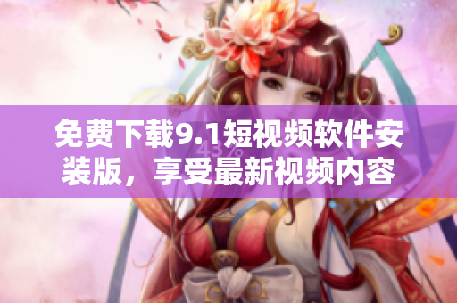 免费下载9.1短视频软件安装版，享受最新视频内容
