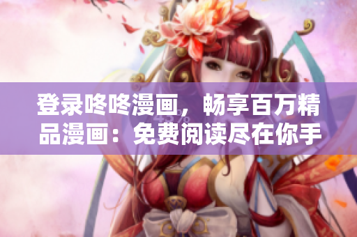 登录咚咚漫画，畅享百万精品漫画：免费阅读尽在你手