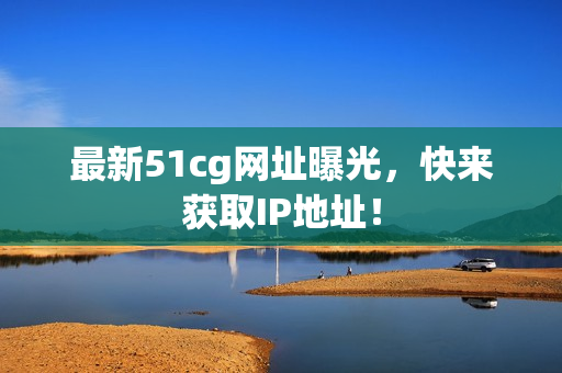 最新51cg网址曝光，快来获取IP地址！