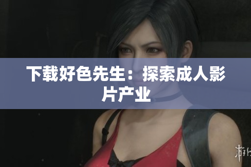 下载好色先生：探索成人影片产业