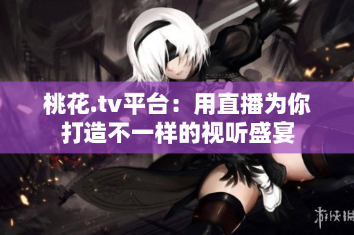 桃花.tv平台：用直播为你打造不一样的视听盛宴