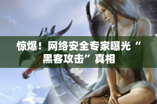 惊爆！网络安全专家曝光“黑客攻击”真相
