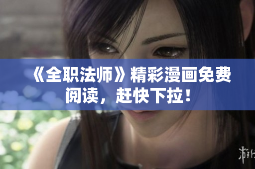 《全职法师》精彩漫画免费阅读，赶快下拉！