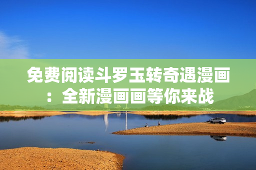 免费阅读斗罗玉转奇遇漫画：全新漫画画等你来战