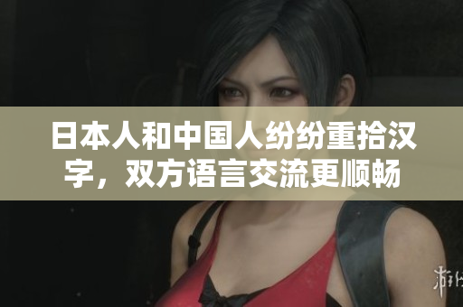 日本人和中国人纷纷重拾汉字，双方语言交流更顺畅