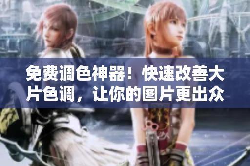 免费调色神器！快速改善大片色调，让你的图片更出众！