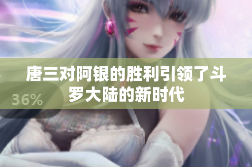 唐三对阿银的胜利引领了斗罗大陆的新时代