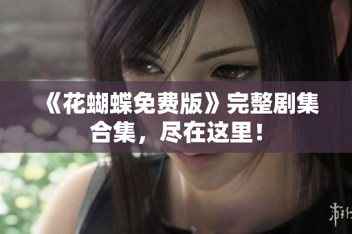 《花蝴蝶免费版》完整剧集合集，尽在这里！