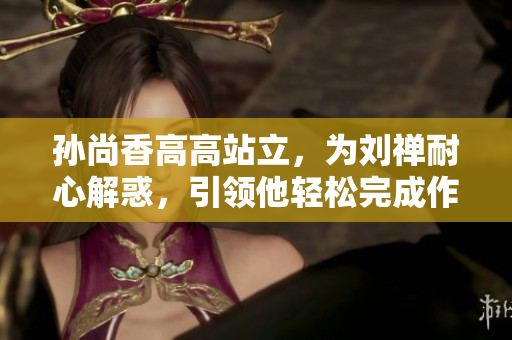 孙尚香高高站立，为刘禅耐心解惑，引领他轻松完成作业
