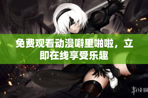 免费观看动漫噼里啪啦，立即在线享受乐趣
