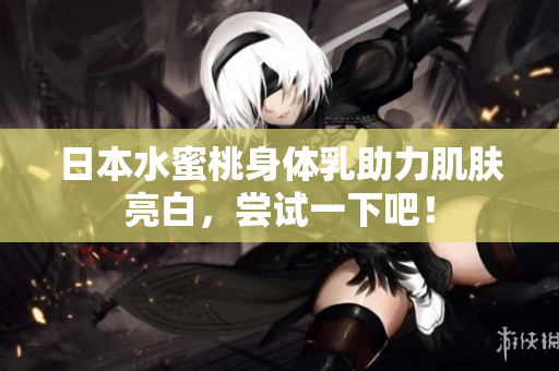 日本水蜜桃身体乳助力肌肤亮白，尝试一下吧！