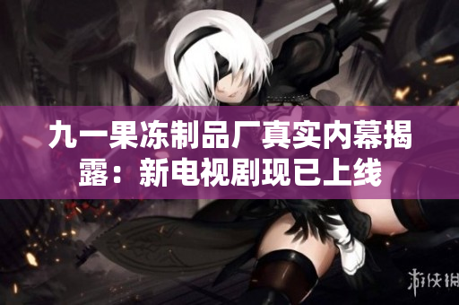 九一果冻制品厂真实内幕揭露：新电视剧现已上线