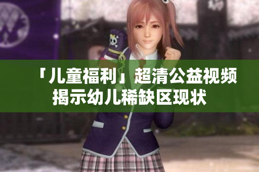 「儿童福利」超清公益视频揭示幼儿稀缺区现状