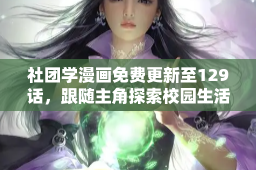 社团学漫画免费更新至129话，跟随主角探索校园生活！