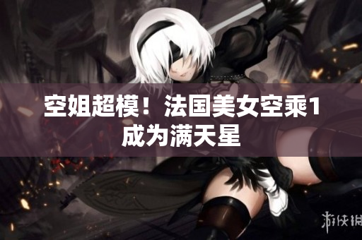 空姐超模！法国美女空乘1成为满天星