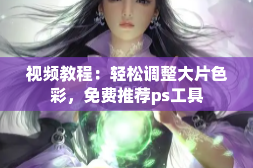 视频教程：轻松调整大片色彩，免费推荐ps工具