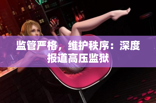监管严格，维护秩序：深度报道高压监狱
