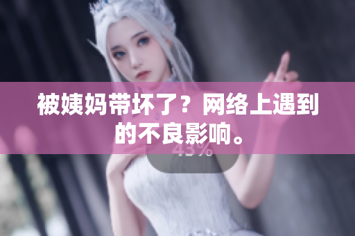 被姨妈带坏了？网络上遇到的不良影响。