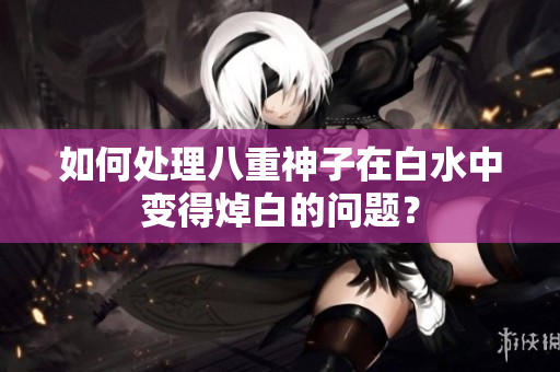 如何处理八重神子在白水中变得焯白的问题？