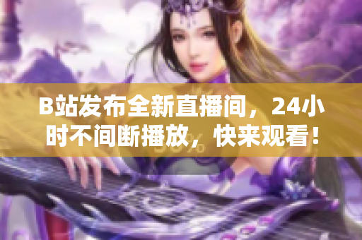 B站发布全新直播间，24小时不间断播放，快来观看！