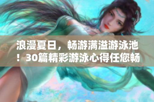 浪漫夏日，畅游满溢游泳池！30篇精彩游泳心得任您畅享