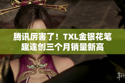 腾讯厉害了！TXL金银花笔趣连创三个月销量新高