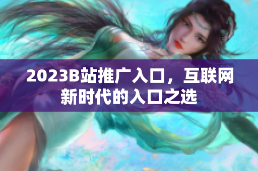 2023B站推广入口，互联网新时代的入口之选