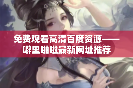 免费观看高清百度资源——噼里啪啦最新网址推荐