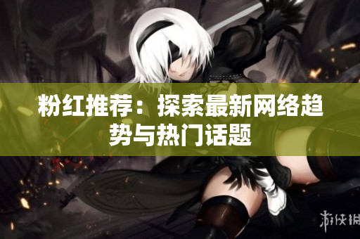 粉红推荐：探索最新网络趋势与热门话题