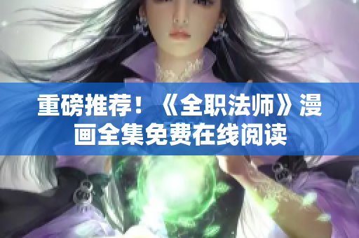重磅推荐！《全职法师》漫画全集免费在线阅读