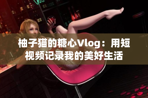 柚子猫的糖心Vlog：用短视频记录我的美好生活