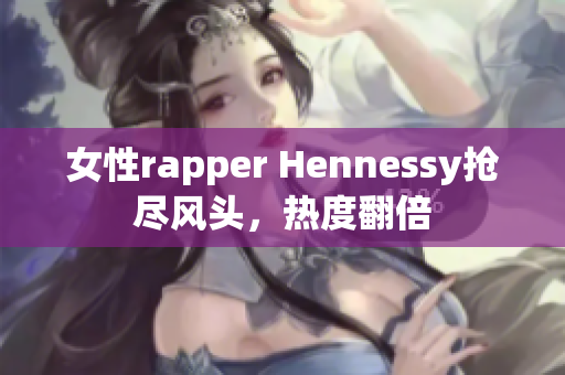 女性rapper Hennessy抢尽风头，热度翻倍