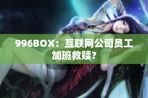 996BOX：互联网公司员工加班救赎？