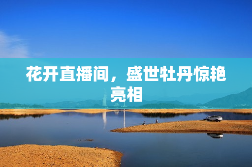 花开直播间，盛世牡丹惊艳亮相