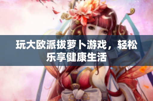 玩大欧派拔萝卜游戏，轻松乐享健康生活