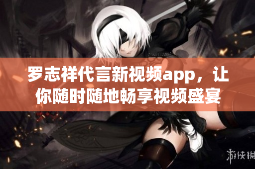 罗志祥代言新视频app，让你随时随地畅享视频盛宴