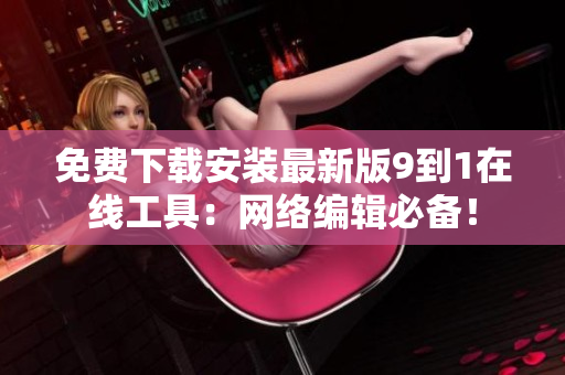 免费下载安装最新版9到1在线工具：网络编辑必备！