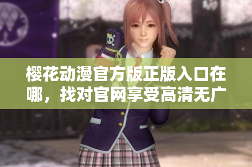 樱花动漫官方版正版入口在哪，找对官网享受高清无广告观影