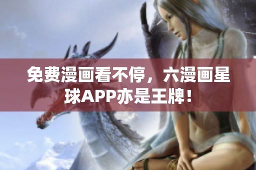 免费漫画看不停，六漫画星球APP亦是王牌！