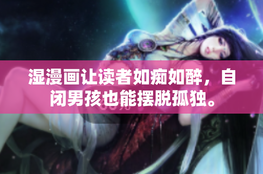 湿漫画让读者如痴如醉，自闭男孩也能摆脱孤独。