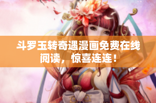 斗罗玉转奇遇漫画免费在线阅读，惊喜连连！