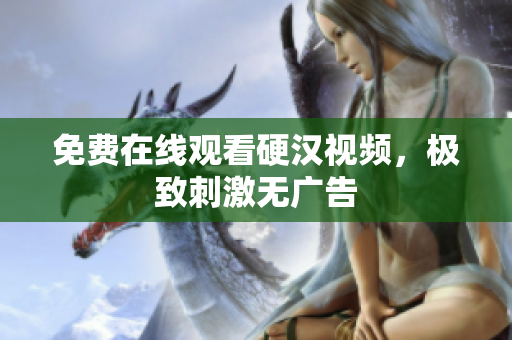 免费在线观看硬汉视频，极致刺激无广告