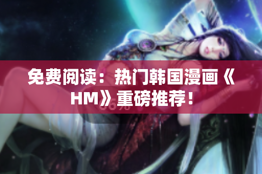 免费阅读：热门韩国漫画《HM》重磅推荐！