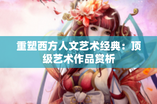 重塑西方人文艺术经典：顶级艺术作品赏析