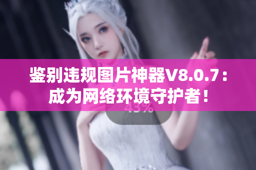 鉴别违规图片神器V8.0.7：成为网络环境守护者！