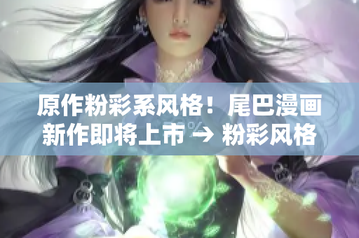 原作粉彩系风格！尾巴漫画新作即将上市 → 粉彩风格！尾巴漫画新作即将上线