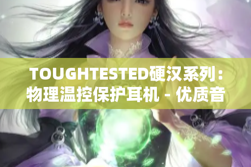 TOUGHTESTED硬汉系列：物理温控保护耳机 - 优质音乐体验