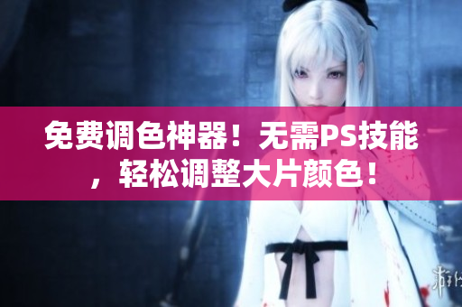 免费调色神器！无需PS技能，轻松调整大片颜色！