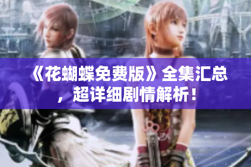 《花蝴蝶免费版》全集汇总，超详细剧情解析！