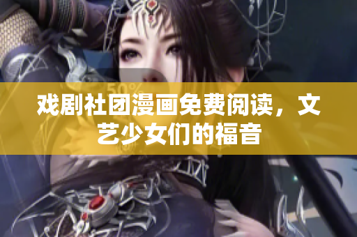 戏剧社团漫画免费阅读，文艺少女们的福音